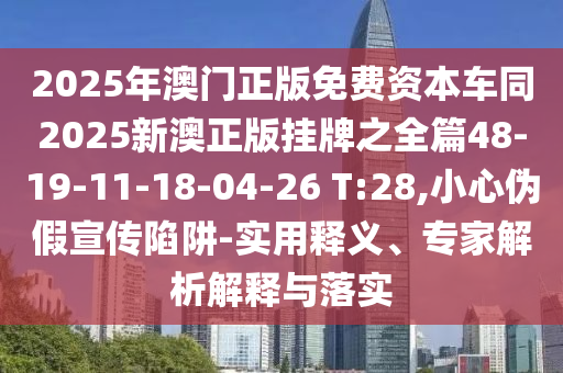 2025年澳門正版免費資本車同2025新澳正版掛牌之全篇48-19-11-18-04-26 T:28,小心偽假宣傳陷阱-實用釋義、專家解析解釋與落實